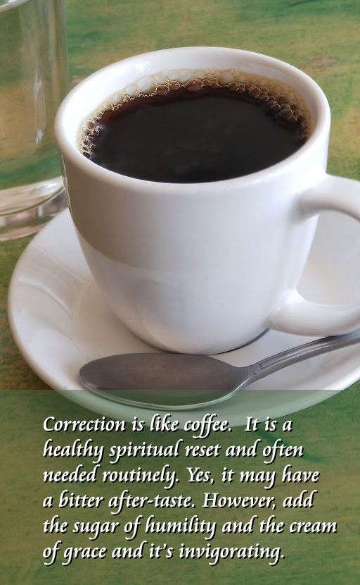 Correction is like coffee. It is a healthy spiritual reset and often needed routinely.